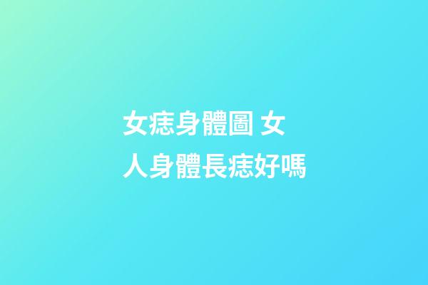 女痣身體圖 女人身體長痣好嗎
